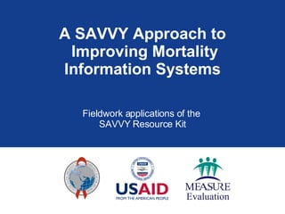 A SAVVY Approach to  Improving Mortality Information Systems Fieldwork applications of the  SAVVY Resource Kit 