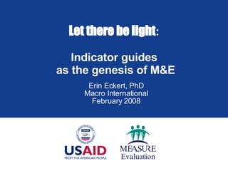 Let there be light :  Indicator guides  as the genesis of M&E Erin Eckert, PhD Macro International February 2008 