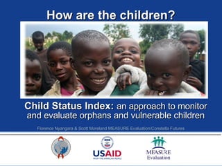 How are the children? Child Status Index:  an approach to monitor and evaluate orphans and vulnerable children Florence Nyangara & Scott Moreland MEASURE Evaluation/Constella Futures 