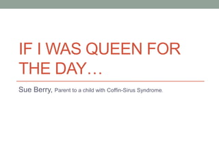 IF I WAS QUEEN FOR
THE DAY…
Sue Berry, Parent to a child with Coffin-Sirus Syndrome.
 
