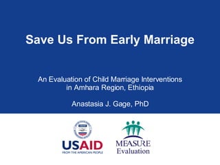 Save Us From Early Marriage An Evaluation of Child Marriage Interventions in Amhara Region, Ethiopia Anastasia J. Gage, PhD 