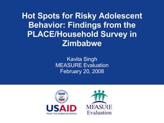 Hot Spots for Risky Adolescent Behavior: Findings from the PLACE/Household Survey in Zimbabwe Kavita Singh MEASURE Evaluation February 20, 2008 