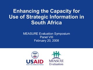 Enhancing the Capacity for Use of Strategic Information in South Africa MEASURE Evaluation Symposium Panel VIII February 20, 2008 
