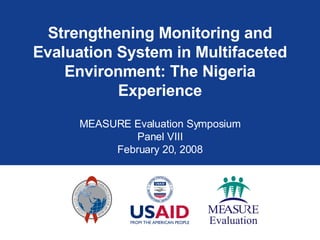 Strengthening Monitoring and Evaluation System in Multifaceted Environment: The Nigeria Experience MEASURE Evaluation Symposium Panel VIII February 20, 2008 