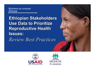 Business as unusual
Ethiopia


Ethiopian Stakeholders
Use Data to Prioritize
Reproductive Health
Issues:
Review Best Practices
 