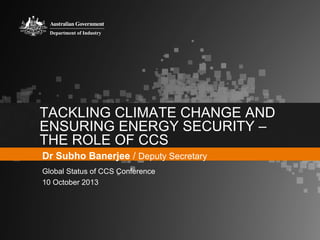 TACKLING CLIMATE CHANGE AND
ENSURING ENERGY SECURITY –
THE ROLE OF CCS
Dr Subho Banerjee / Deputy Secretary
Global Status of CCS Conference
10 October 2013

 