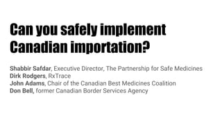 Can you safely implement
Canadian importation?
Shabbir Safdar, Executive Director, The Partnership for Safe Medicines
Dirk Rodgers, RxTrace
John Adams, Chair of the Canadian Best Medicines Coalition
Don Bell, former Canadian Border Services Agency
 