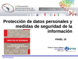 Carlos A. Horna Vallejos
carlos@gtdi.pe
@the_ska
http://www.gtdi.pe
Protección de datos personales yProtección de datos personales y
medidas de seguridad de lamedidas de seguridad de la
informacióninformación
PANEL 10
 