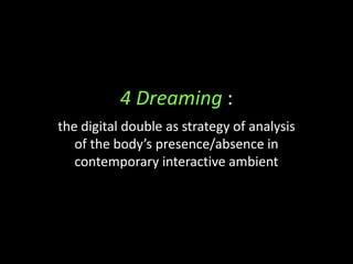 4 Dreaming :
the digital double as strategy of analysis
of the body’s presence/absence in
contemporary interactive ambient
 