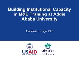 Building Institutional Capacity in M&E Training at Addis Ababa University Anastasia J. Gage, PhD 