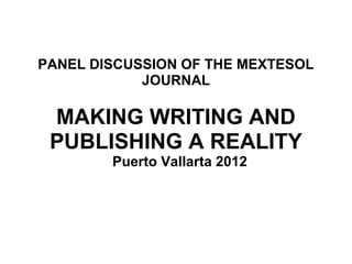 PANEL DISCUSSION OF THE MEXTESOL
            JOURNAL

 MAKING WRITING AND
 PUBLISHING A REALITY
        Puerto Vallarta 2012
 
