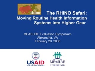 The RHINO Safari: Moving Routine Health Information Systems into Higher Gear  MEASURE Evaluation Symposium Alexandria, VA February 20, 2008 