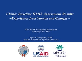 China: Baseline HMIS Assessment Results ~ Experiences from Yunnan and Guangxi  ~ MEASURE Evaluation Symposium February 20 th  2008 Ryoko Yokoyama, MHS Health Information System Specialist 