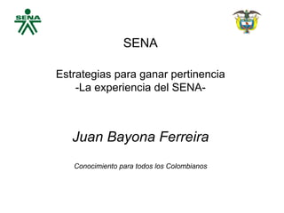 SENA Estrategias para ganar pertinencia -La experiencia del SENA- Juan Bayona Ferreira Conocimiento para todos los Colombianos 