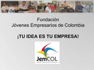 Fundación Jóvenes Empresarios de Colombia ¡TU IDEA ES TU EMPRESA! 