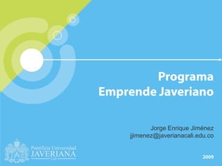 Programa Emprende Javeriano Jorge Enrique Jiménez jjimenez@javerianacali.edu.co 2009 