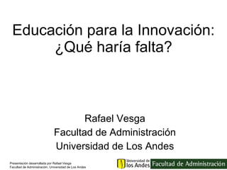 Educación para la Innovación: ¿Qué haría falta? Rafael Vesga Facultad de Administración Universidad de Los Andes 