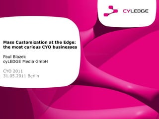 Mass Customization at the Edge:  the most curious CYO businesses Paul Blazek  cyLEDGE Media GmbH CYO 2011 31.05.2011 Berlin 