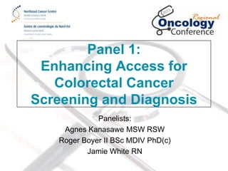 Panel 1:
Enhancing Access for
Colorectal Cancer
Screening and Diagnosis
Panelists:
Agnes Kanasawe MSW RSW
Roger Boyer II BSc MDIV PhD(c)
Jamie White RN

 