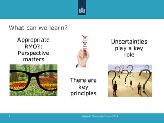 What can we learn?
2
Uncertainties
play a key
role
Appropriate
RMO?:
Perspective
matters
There are
key
principles
Helsinki Chemicals Forum 2019
 