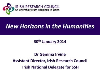 New Horizons in the Humanities
30th January 2014

Dr Gemma Irvine
Assistant Director, Irish Research Council
Irish National Delegate for SSH

 