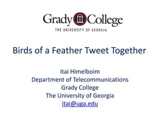 Birds of a Feather Tweet Together

             Itai Himelboim
    Department of Telecommunications
              Grady College
        The University of Georgia
              itai@uga.edu
 