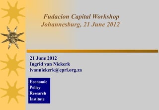 Fudacion Capital Workshop
     Johannesburg, 21 June 2012




21 June 2012
Ingrid van Niekerk
ivanniekerk@epri.org.za

Economic
Policy
Research
Institute
 