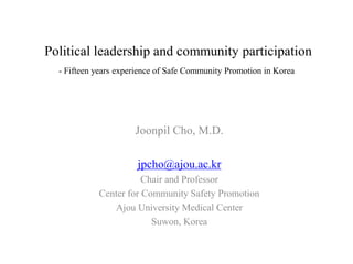 Political leadership and community participation
- Fifteen years experience of Safe Community Promotion in Korea
Joonpil Cho, M.D.
jpcho@ajou.ac.kr
Chair and Professor
Center for Community Safety Promotion
Ajou University Medical Center
Suwon, Korea
 