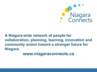 A Niagara-wide network of people for
collaboration, planning, learning, innovation and
community action toward a stronger future for
Niagara.
www.niagaraconnects.ca
 