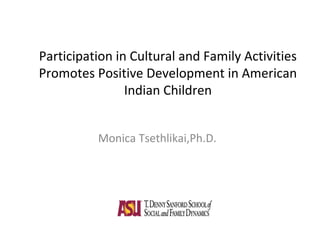 Participation in Cultural and Family Activities
Promotes Positive Development in American
Indian Children
Monica Tsethlikai,Ph.D.
 