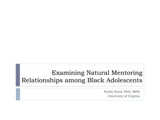 Examining Natural Mentoring
Relationships among Black Adolescents
Noelle Hurd, PhD, MPH
University of Virginia
 