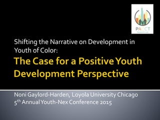 Shifting the Narrative on Development in
Youth of Color:
Noni Gaylord-Harden, Loyola University Chicago
5th AnnualYouth-Nex Conference 2015
 
