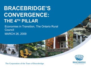 BRACEBRIDGE’S
CONVERGENCE:
THE 4TH PILLAR
Economies in Transition, The Ontario Rural
Council
MARCH 26, 2009
 