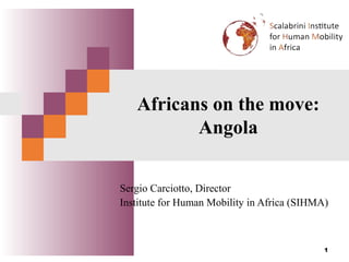 March 2008 
Africans on the move: 
Angola 
Sergio Carciotto, Director 
Institute for Human Mobility in Africa (SIHMA) 
1 
 