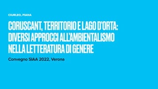 CIURLEO, PIANA
Convegno SIAA 2022, Verona
CORUSCANT,TERRITORIOELAGOD’ORTA:
DIVERSIAPPROCCIALL’AMBIENTALISMO
NELLALETTERATURADIGENERE
 