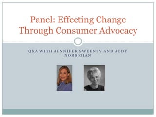 Panel: Effecting Change
Through Consumer Advocacy

  Q&A WITH JENNIFER SWEENEY AND JUDY
              NORSIGIAN
 