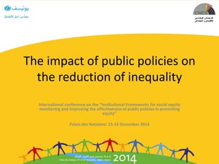 The impact of public policies on
the reduction of inequality
International conference on the “Institutional Frameworks for social equity
monitoring and improving the effectiveness of public policies in promoting
equity”
Palais des Nataions: 15-16 December 2014
 