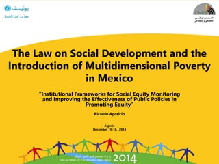 The Law on Social Development and the
Introduction of Multidimensional Poverty
in Mexico
“Institutional Frameworks for Social Equity Monitoring
and Improving the Effectiveness of Public Policies in
Promoting Equity”
Ricardo Aparicio
Algeria
December 15-16, 2014
 