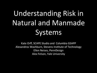 Understanding$Risk$in$
Natural$and$Manmade$
Systems$
$Kate$Orﬀ,$SCAPE$Studio$and$$Columbia$GSAPP$
Alexandros$Washburn,$Stevens$InsMtute$of$Technology$
Ellen$Neises,$PennDesign$
Alex$Felson,$Yale$University$
 
