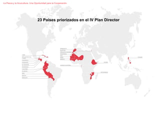 23 Países priorizados en el IV Plan Director
La Pesca y la Acuicultura. Una Oportunidad para la Cooperación.La Pesca y la Acuicultura. Una Oportunidad para la Cooperación.
23 Países priorizados en el IV Plan Director