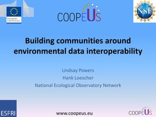 Building communities around
environmental data interoperability
Lindsay Powers
Hank Loescher
National Ecological Observatory Network

www.coopeus.eu

 