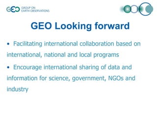 GEO Looking forward
• Facilitating international collaboration based on
international, national and local programs
• Encourage international sharing of data and
information for science, government, NGOs and
industry

 