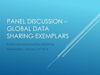 PANEL DISCUSSION –
GLOBAL DATA
SHARING EXEMPLARS
EarthCube Data Facilities Workshop
Wednesday, January 15th 2014

 