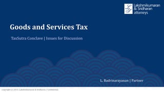 Copyright (c) 2015. Lakshmikumaran & Sridharan / Confidential.
Goods and Services Tax
TaxSutra Conclave | Issues for Discussion
L. Badrinarayanan | Partner
 