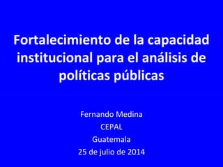 Fortalecimiento de la capacidad
institucional para el análisis de
políticas públicas
Fernando Medina
CEPAL
Guatemala
25 de julio de 2014
 