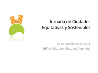 Jornada de Ciudades
Equitativas y Sostenibles


          25 de noviembre de 2011,
Edificio Museion, Rosario, Argentina.
 
