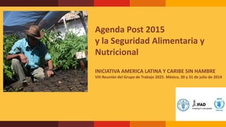 Agenda Post 2015
y la Seguridad Alimentaria y
Nutricional
INICIATIVA AMERICA LATINA Y CARIBE SIN HAMBRE
VIII Reunión del Grupo de Trabajo 2025. México, 30 y 31 de julio de 2014
 