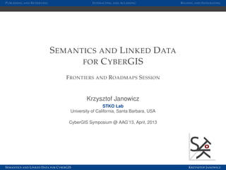 P UBLISHING AND R ETRIEVING                          I NTERACTING AND A CCESSING         R EUSING AND I NTEGRATING




                              S EMANTICS AND L INKED D ATA
                                     FOR C YBER GIS

                                       F RONTIERS AND R OADMAPS S ESSION


                                                  Krzysztof Janowicz
                                                            STKO Lab
                                          University of California, Santa Barbara, USA

                                         CyberGIS Symposium @ AAG’13, April, 2013




S EMANTICS AND L INKED D ATA FOR C YBER GIS                                                  K RZYSZTOF J ANOWICZ
 