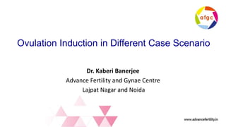 Ovulation Induction in Different Case Scenario
Dr. Kaberi Banerjee
Advance Fertility and Gynae Centre
Lajpat Nagar and Noida
 