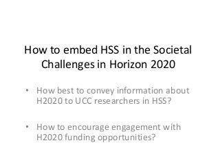 How to embed HSS in the Societal
Challenges in Horizon 2020
• How best to convey information about
H2020 to UCC researchers in HSS?

• How to encourage engagement with
H2020 funding opportunities?

 